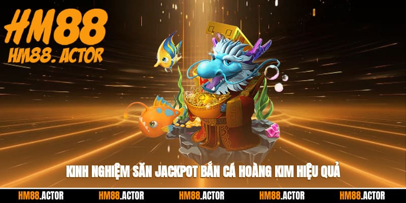 Kinh nghiệm săn jackpot bắn cá hoàng kim hiệu quả